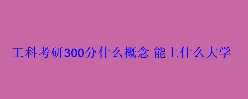 工科考研300分什么概念能上什么大學(xué) 工科考研300分什么概念能上什么大學(xué)