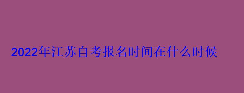 2022年江蘇自考報名時間在什么時候 2022年江蘇自考報名時間在什么時候