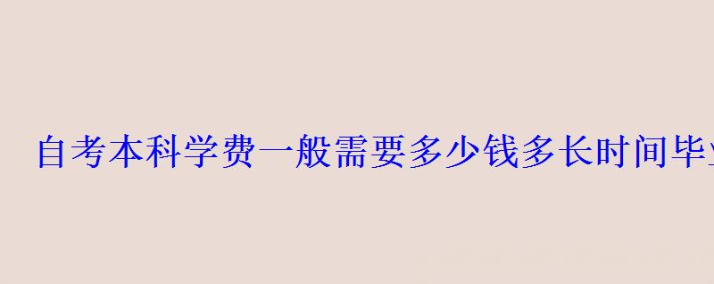 自考本科學費一般需要多少錢多長時間畢業 自考本科學費一般需要多少錢多長時間畢業