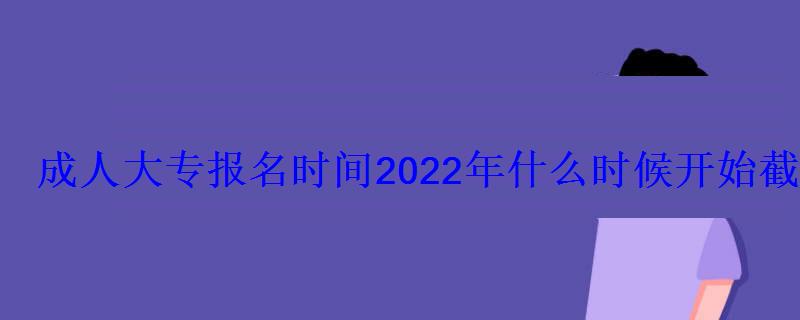 成人大專報(bào)名時(shí)間2022年什么時(shí)候開始截止時(shí)間在幾月