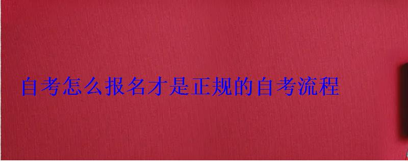 怎么樣報名自考本科，自考怎么報名才是正規的考試