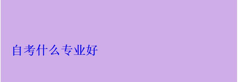 自考什么專業(yè)好 自考什么專業(yè)好