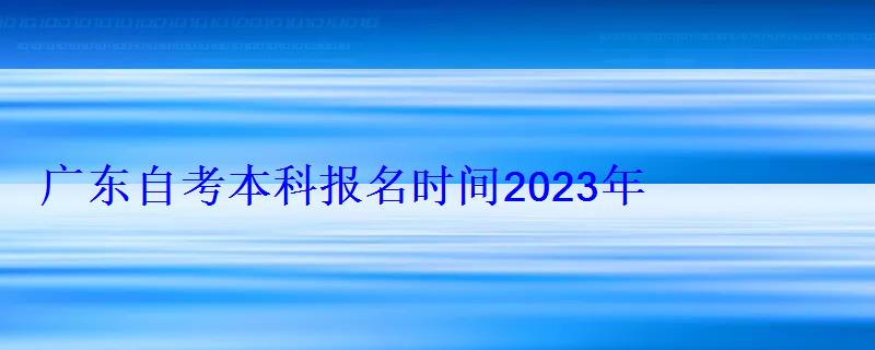 廣東自考本科報名時間2022年官網公布，廣東自考本科報名時間2022年官網