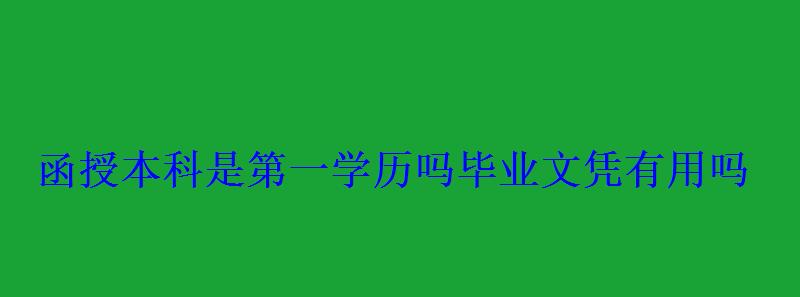 函授本科是第一學(xué)歷嗎畢業(yè)文憑有用嗎