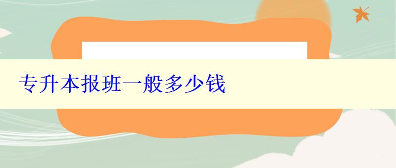專(zhuān)升本報(bào)班一般多少錢(qián) 專(zhuān)升本報(bào)班一般多少錢(qián)