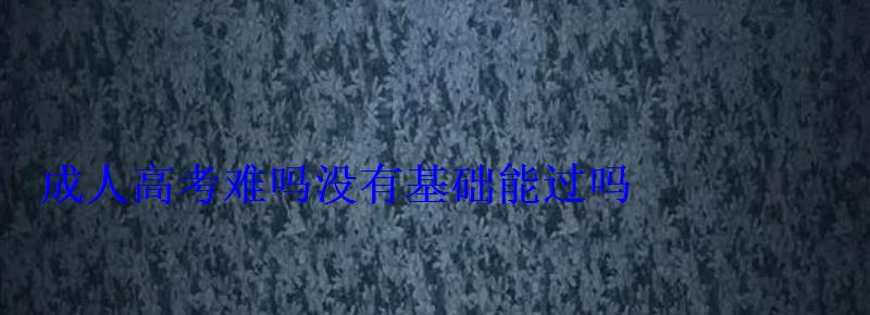 成人高考難嗎沒有基礎能過嗎