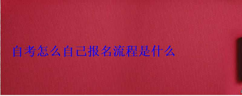 自考怎么自己報名流程是什么 自考怎么自己報名流程是什么