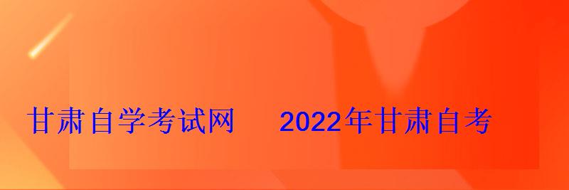 甘肅自學(xué)考試網(wǎng)2022年甘肅自考專本科報(bào)名招生平臺(tái)
