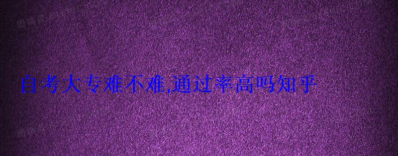 自考大專(zhuān)難不難,通過(guò)率高嗎知乎
