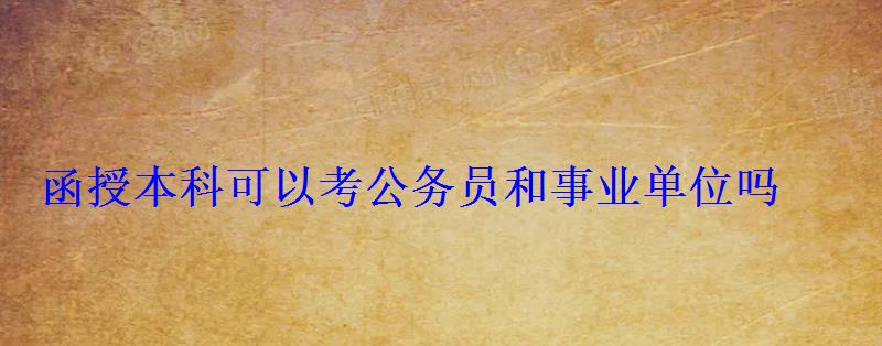 函授本科可以考公務(wù)員和事業(yè)單位嗎 函授本科可以考公務(wù)員和事業(yè)單位嗎