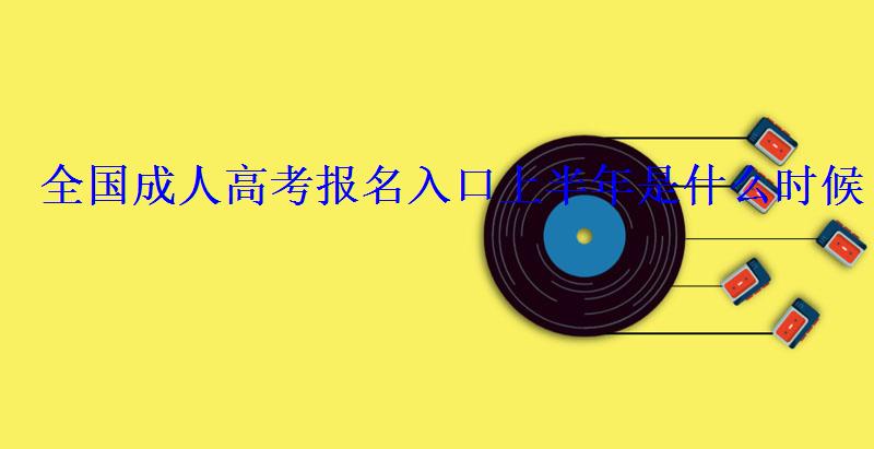 全國成人高考報名入口上半年是什么時候