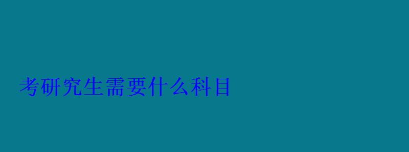 考研究生需要什么科目 考研究生需要什么科目