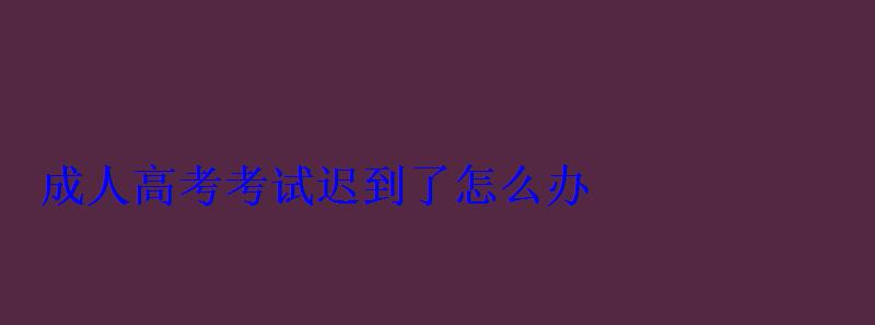 成人高考考試遲到了怎么辦 成人高考考試遲到了怎么辦