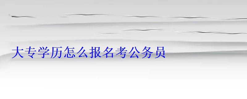 大專學歷怎么報名考公務員