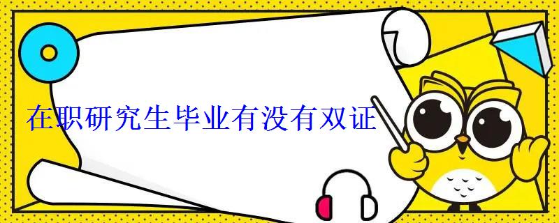 在職研究生畢業有沒有雙證