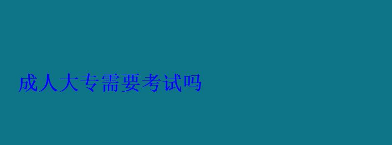 成人大專需要考試嗎 成人大專需要考試嗎