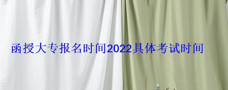 函授大專報名時間2022具體考試時間 函授大專報名時間2022具體考試時間