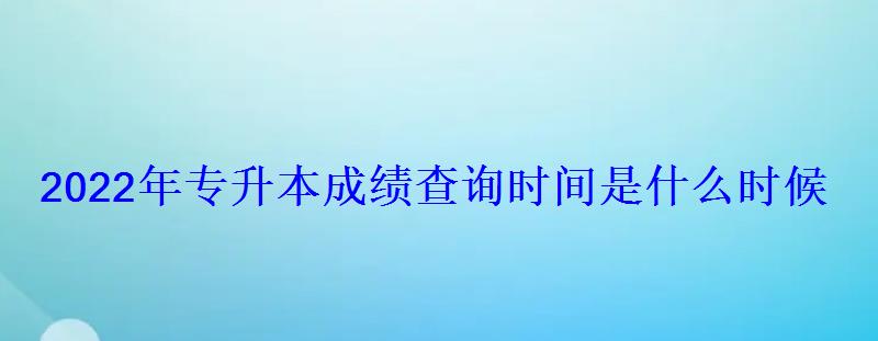 2022年專(zhuān)升本成績(jī)查詢(xún)時(shí)間是什么時(shí)候 2022年專(zhuān)升本成績(jī)查詢(xún)時(shí)間是什么時(shí)候