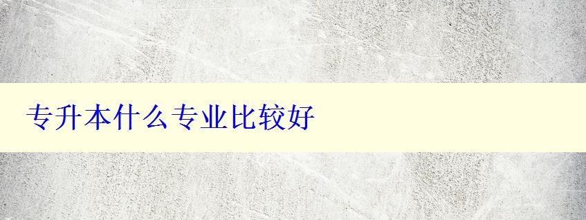 專升本什么專業比較好 專升本什么專業比較好