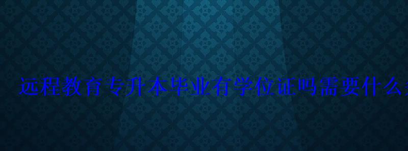 遠程教育專升本畢業有學位證嗎需要什么條件 遠程教育專升本畢業有學位證嗎需要什么條件
