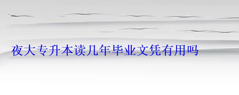 夜大專升本讀幾年畢業(yè)文憑有用嗎 夜大專升本讀幾年畢業(yè)文憑有用嗎