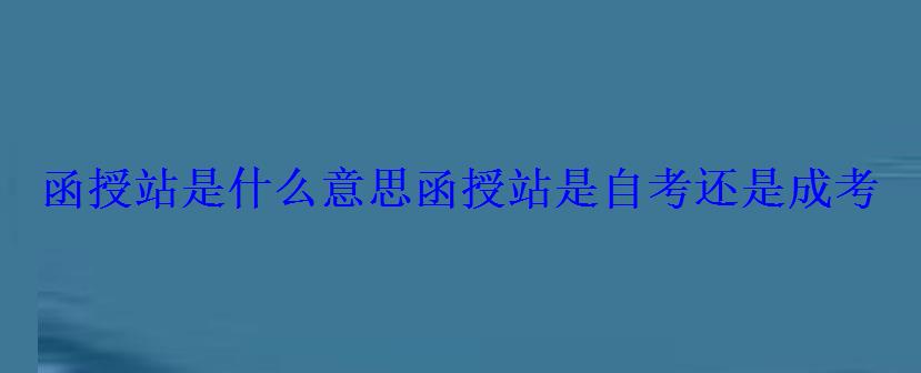 函授站是什么意思，函授站是自考還是成考