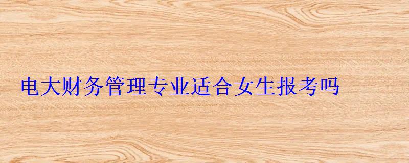 電大財務管理專業適合女生報考嗎 電大財務管理專業適合女生報考嗎