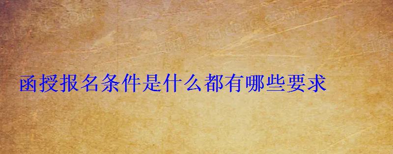 函授報名條件是什么都有哪些要求 函授報名條件是什么都有哪些要求