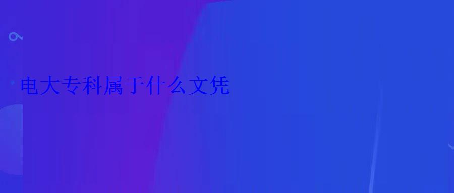 電大專科屬于什么文憑 電大專科屬于什么文憑