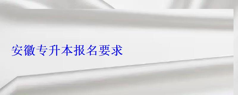 安徽專升本報名要求 安徽專升本報名要求