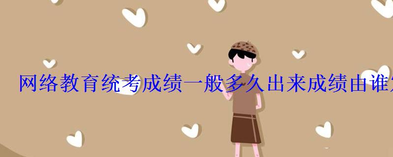 網(wǎng)絡教育統(tǒng)考成績一般多久出來成績由誰發(fā)布