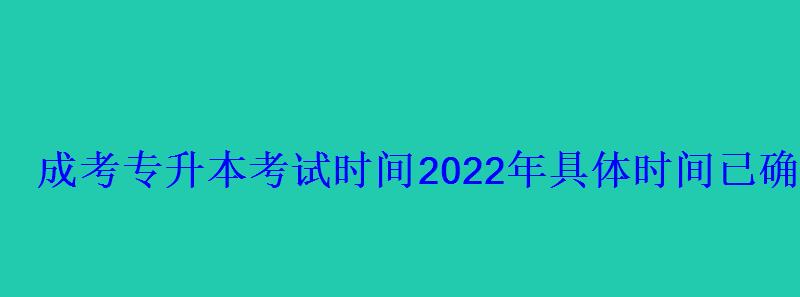 成考專升本考試時間2022年具體時間已確定