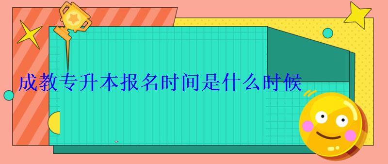 成教專升本報名時間是什么時候 成教專升本報名時間是什么時候