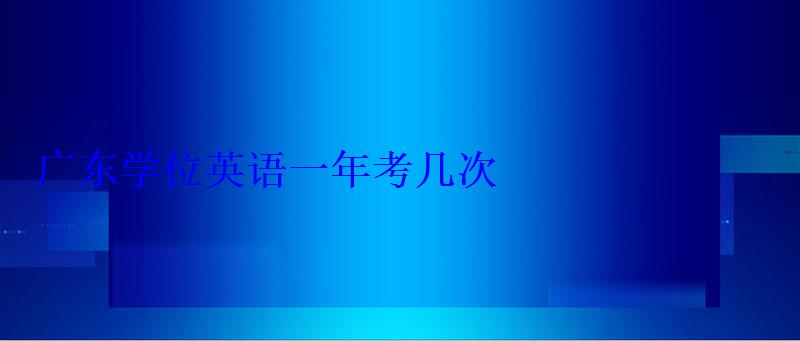 廣東學(xué)位英語一年考幾次 廣東學(xué)位英語一年考幾次