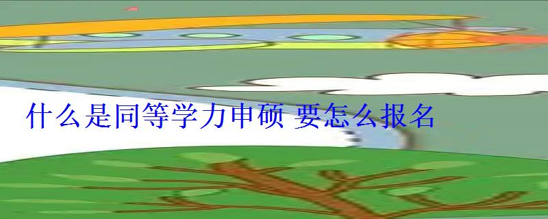 什么是同等學(xué)力申碩要怎么報名 什么是同等學(xué)力申碩要怎么報名