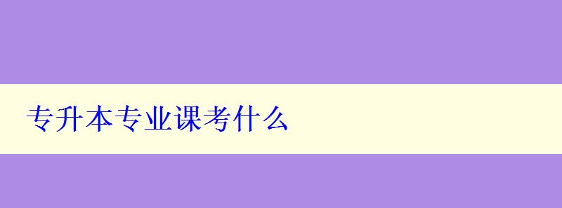 專升本專業課考什么 專升本專業課考什么