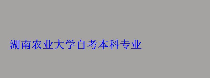 湖南農(nóng)業(yè)大學(xué)自考本科專業(yè)