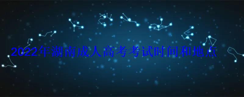 2022年湖南成人高考考試時間和地點 2022年湖南成人高考考試時間和地點