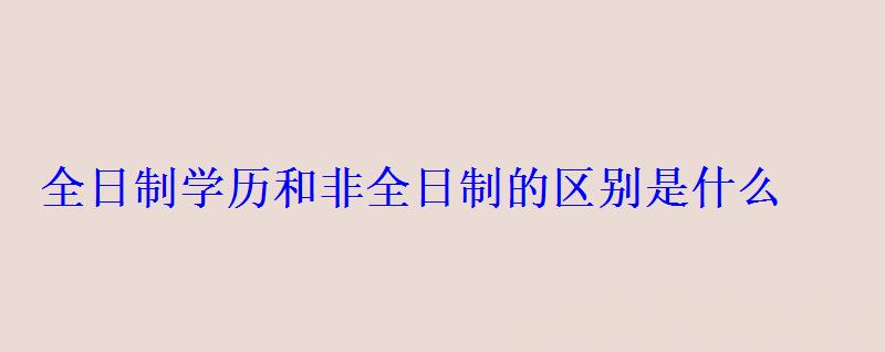 全日制學歷和非全日制的區(qū)別是什么 全日制學歷和非全日制的區(qū)別是什么