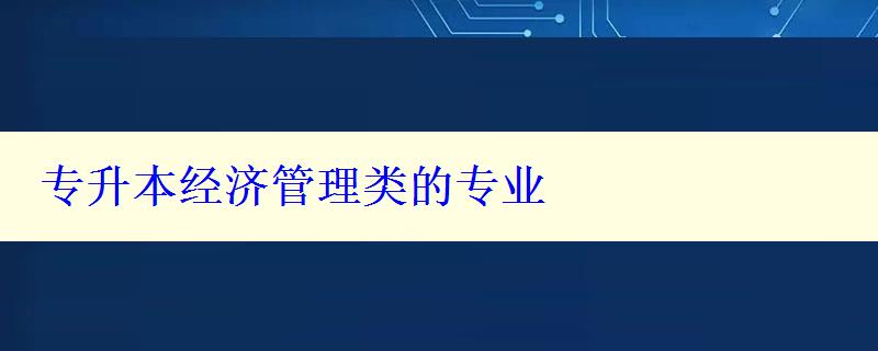 專升本經濟管理類的專業 專升本經濟管理類的專業