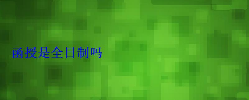 函授是全日制嗎 函授是全日制嗎
