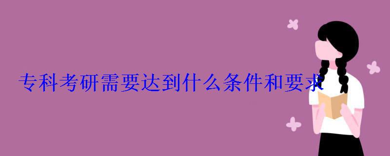 專科考研需要達(dá)到什么條件和要求 專科考研需要達(dá)到什么條件和要求
