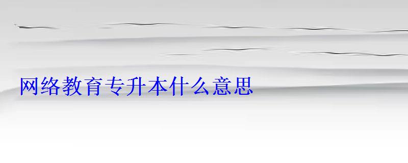 網絡教育專升本什么意思 網絡教育專升本什么意思
