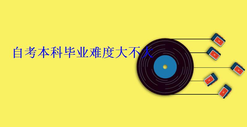 自考本科畢業(yè)難度大不大 自考本科畢業(yè)難度大不大
