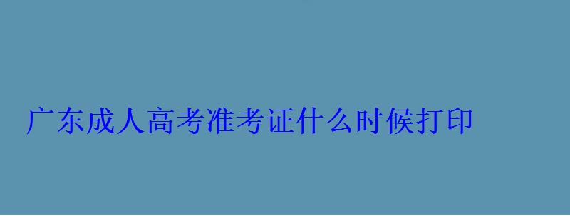 廣東成人高考考試時(shí)間，廣東成人高考準(zhǔn)考證什么時(shí)候打印