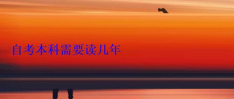 自考本科需要讀幾年 自考本科需要讀幾年