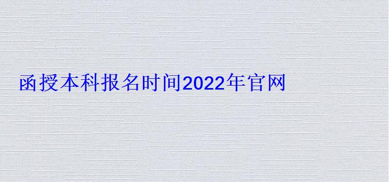 函授本科報名時間2022年官網國家承認，函授本科報名時間2022年