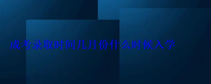 成考錄取時(shí)間幾月份什么時(shí)候入學(xué)