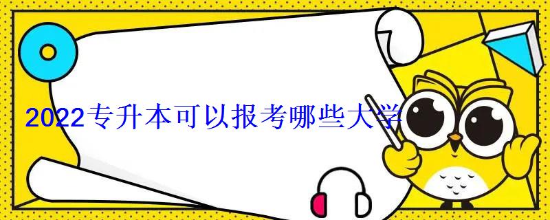 2022專升本可以報(bào)考哪些大學(xué)