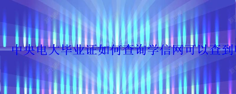 中央電大畢業證如何查詢學信網可以查到嗎 中央電大畢業證如何查詢學信網可以查到嗎
